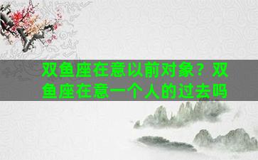 双鱼座在意以前对象？双鱼座在意一个人的过去吗