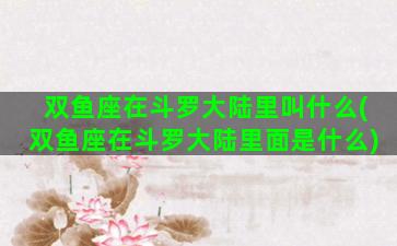 双鱼座在斗罗大陆里叫什么(双鱼座在斗罗大陆里面是什么)
