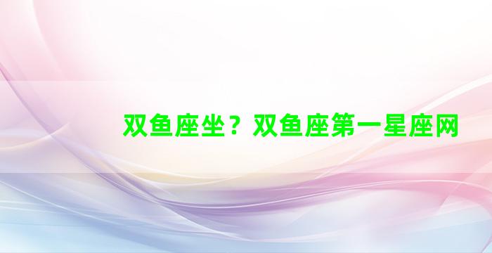 双鱼座坐？双鱼座第一星座网