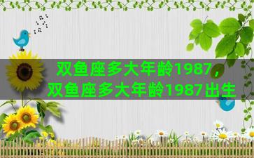 双鱼座多大年龄1987，双鱼座多大年龄1987出生