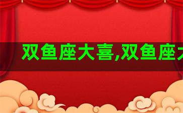 双鱼座大喜,双鱼座大方 双鱼座大喜,双鱼座大方