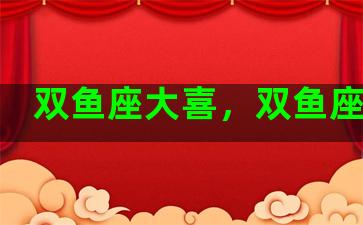 双鱼座大喜，双鱼座大方