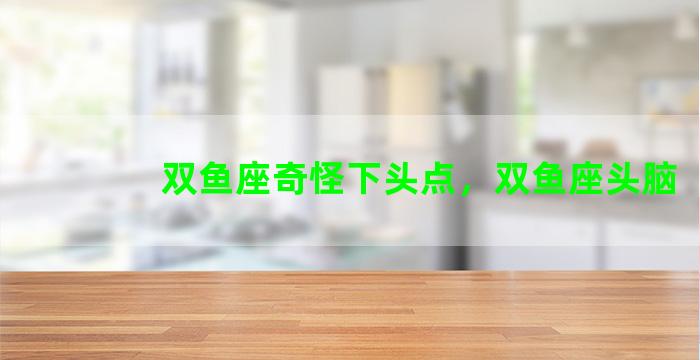 双鱼座奇怪下头点，双鱼座头脑