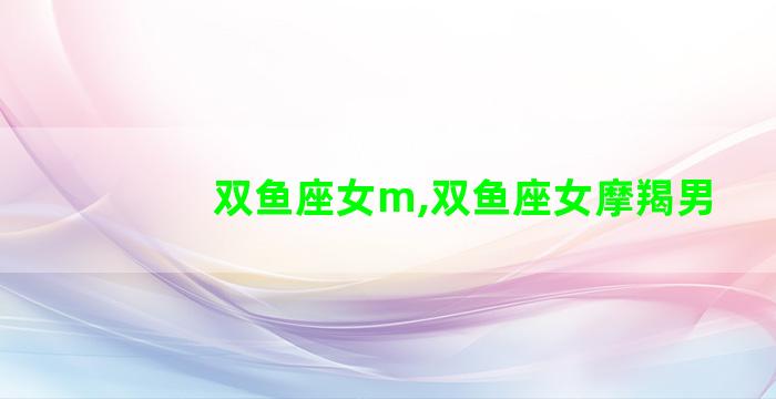 双鱼座女m,双鱼座女摩羯男 双鱼座女m,双鱼座女摩羯男