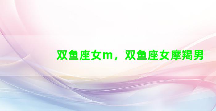 双鱼座女m，双鱼座女摩羯男