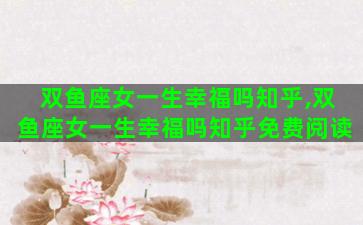 双鱼座女一生幸福吗知乎,双鱼座女一生幸福吗知乎免费阅读 双鱼座女一生幸福吗知乎,双鱼座女一生幸福吗知乎免费阅读