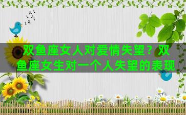 双鱼座女人对爱情失望？双鱼座女生对一个人失望的表现