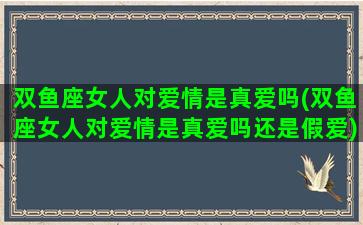 双鱼座女人对爱情是真爱吗(双鱼座女人对爱情是真爱吗还是假爱)