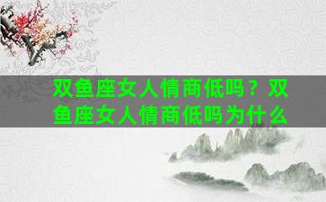 双鱼座女人情商低吗？双鱼座女人情商低吗为什么