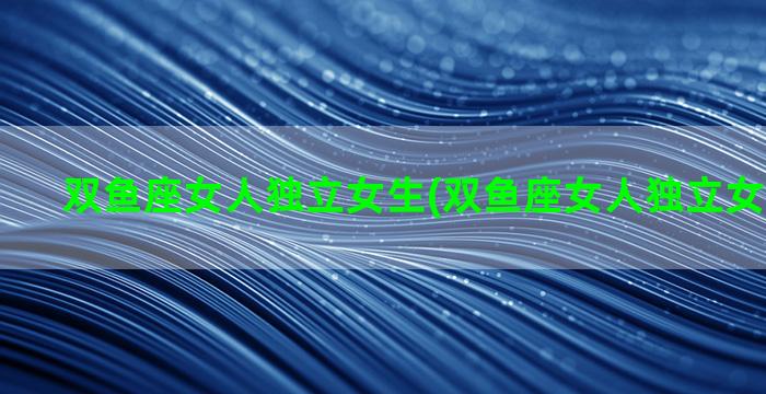 双鱼座女人独立女生(双鱼座女人独立女生的表现)
