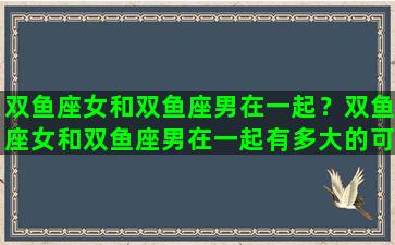 双鱼座女和双鱼座男在一起？双鱼座女和双鱼座男在一起有多大的可能
