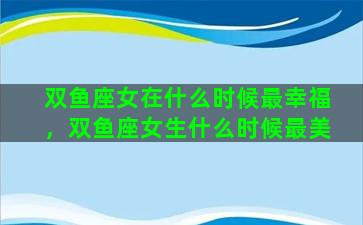 双鱼座女在什么时候最幸福，双鱼座女生什么时候最美