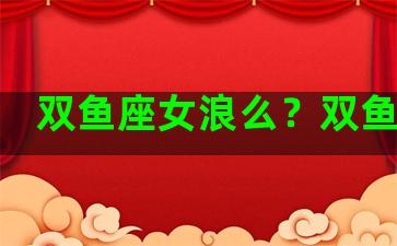 双鱼座女浪么？双鱼女的