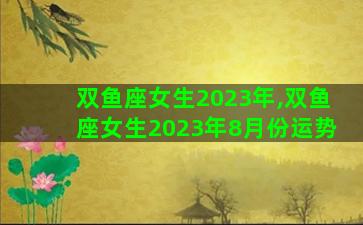 双鱼座女生2023年,双鱼座女生2023年8月份运势 双鱼座女生2023年,双鱼座女生2023年8月份运势