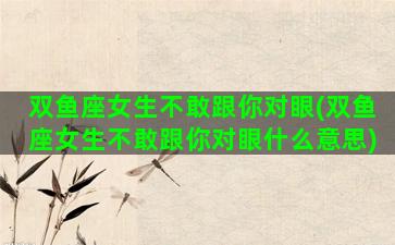 双鱼座女生不敢跟你对眼(双鱼座女生不敢跟你对眼什么意思)