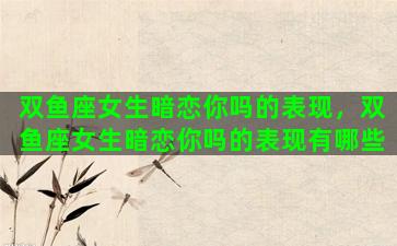 双鱼座女生暗恋你吗的表现，双鱼座女生暗恋你吗的表现有哪些