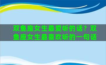 双鱼座女生最爱听的话？双鱼座女生最喜欢听的一句话