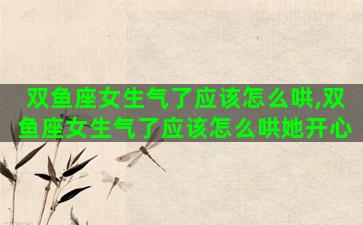 双鱼座女生气了应该怎么哄,双鱼座女生气了应该怎么哄她开心 双鱼座女生气了应该怎么哄,双鱼座女生气了应该怎么哄她开心