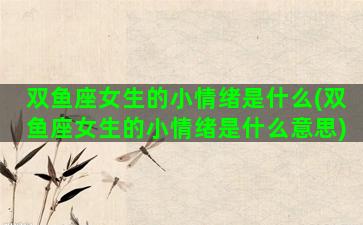 双鱼座女生的小情绪是什么(双鱼座女生的小情绪是什么意思)