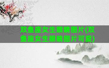双鱼座女生眼睛图片(双鱼座女生眼睛图片可爱)