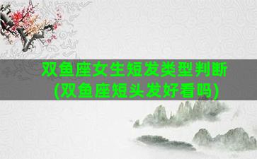 双鱼座女生短发类型判断(双鱼座短头发好看吗)