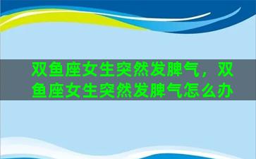 双鱼座女生突然发脾气，双鱼座女生突然发脾气怎么办