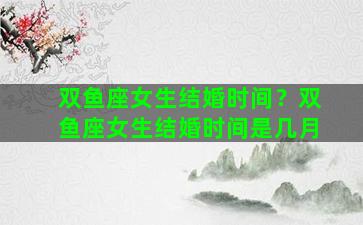 双鱼座女生结婚时间？双鱼座女生结婚时间是几月