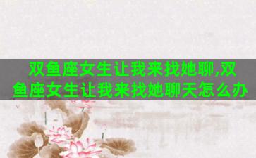 双鱼座女生让我来找她聊,双鱼座女生让我来找她聊天怎么办 双鱼座女生让我来找她聊,双鱼座女生让我来找她聊天怎么办