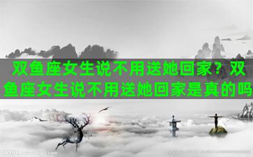 双鱼座女生说不用送她回家？双鱼座女生说不用送她回家是真的吗