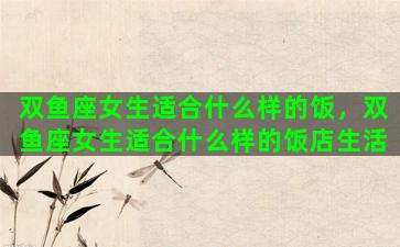 双鱼座女生适合什么样的饭，双鱼座女生适合什么样的饭店生活