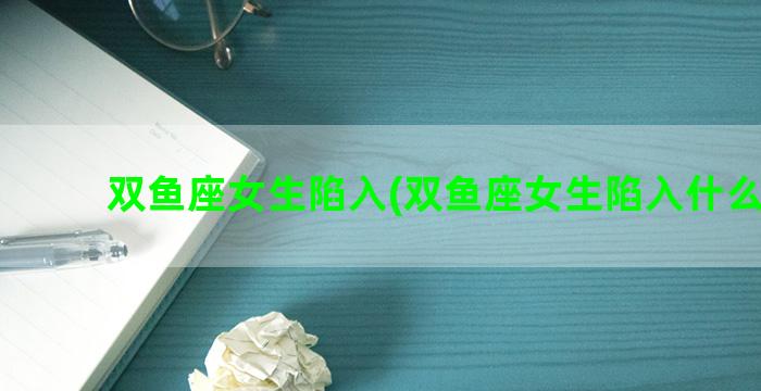 双鱼座女生陷入(双鱼座女生陷入什么状态)
