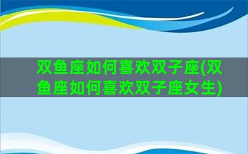 双鱼座如何喜欢双子座(双鱼座如何喜欢双子座女生)