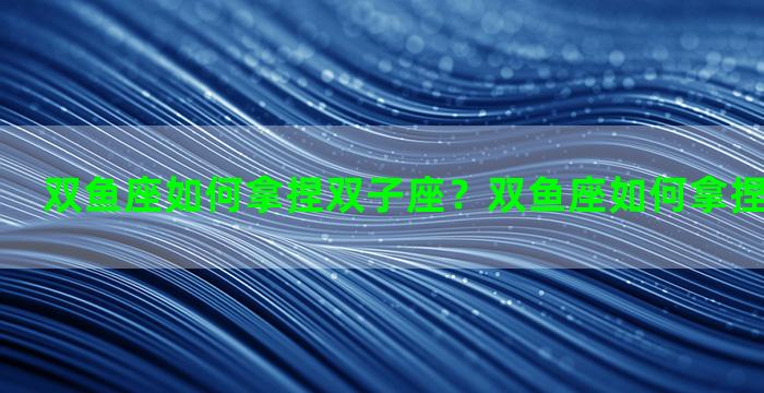 双鱼座如何拿捏双子座？双鱼座如何拿捏双子座女生