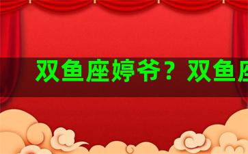 双鱼座婷爷？双鱼座lc