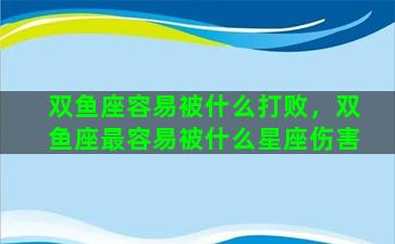 双鱼座容易被什么打败，双鱼座最容易被什么星座伤害