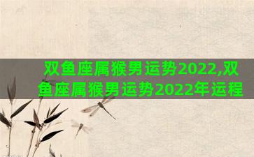 双鱼座属猴男运势2022,双鱼座属猴男运势2022年运程