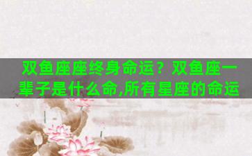 双鱼座座终身命运？双鱼座一辈子是什么命,所有星座的命运