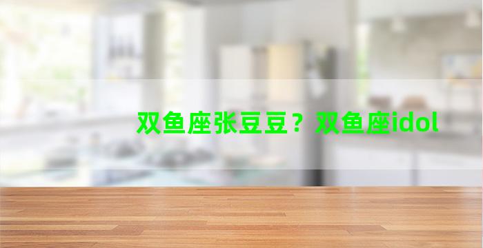 双鱼座张豆豆？双鱼座idol
