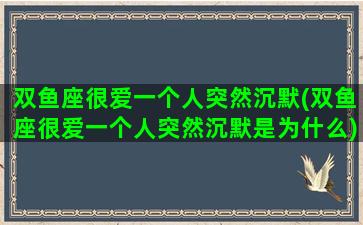 双鱼座很爱一个人突然沉默(双鱼座很爱一个人突然沉默是为什么)