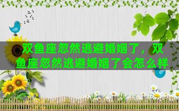 双鱼座忽然逃避婚姻了，双鱼座忽然逃避婚姻了会怎么样