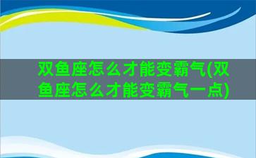 双鱼座怎么才能变霸气(双鱼座怎么才能变霸气一点)