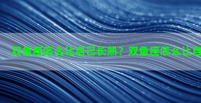 双鱼座怎么让自己长熟？双鱼座怎么让自己变得很好