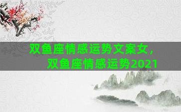双鱼座情感运势文案女，双鱼座情感运势2021