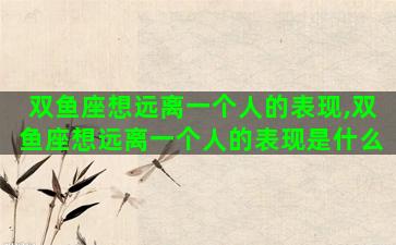 双鱼座想远离一个人的表现,双鱼座想远离一个人的表现是什么