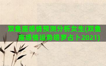 双鱼座感情预测分析女生(双鱼座感情运势塔罗占卜2021)