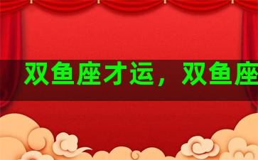 双鱼座才运，双鱼座运气