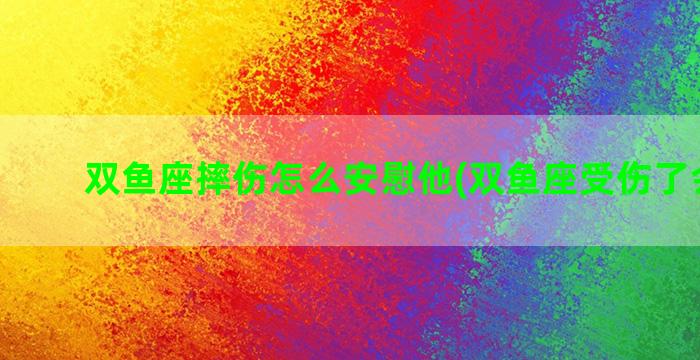 双鱼座摔伤怎么安慰他(双鱼座受伤了会怎样)