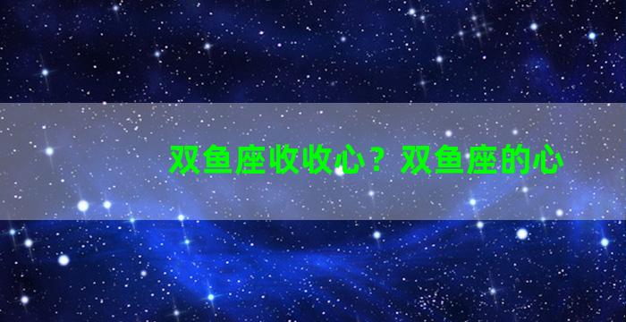 双鱼座收收心？双鱼座的心