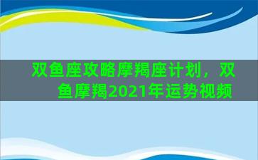 双鱼座攻略摩羯座计划，双鱼摩羯2021年运势视频
