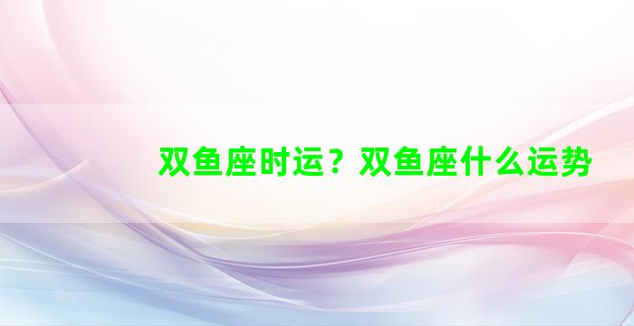 双鱼座时运？双鱼座什么运势